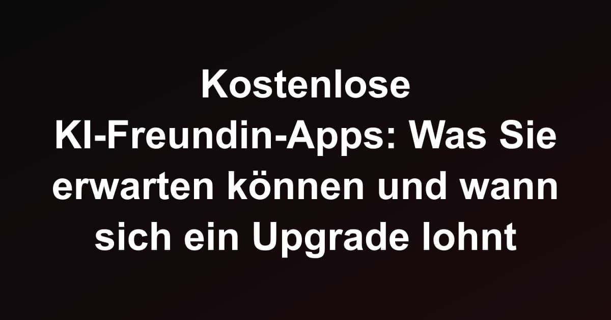 Kostenlose KI-Freundin-Apps: Was Sie erwarten können und wann sich ein Upgrade lohnt