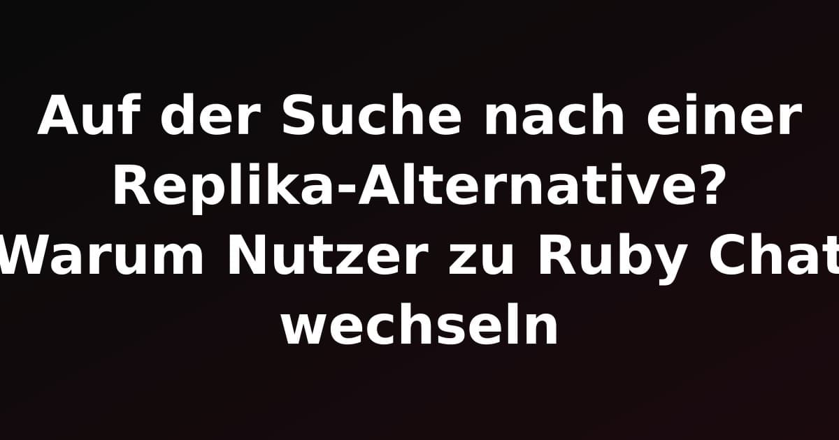 Auf der Suche nach einer Replika-Alternative? Warum Nutzer zu Ruby Chat wechseln