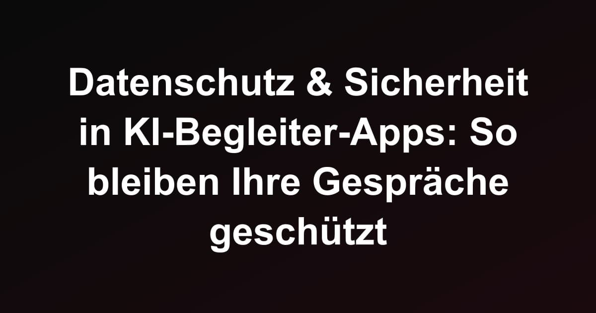 Datenschutz & Sicherheit in KI-Begleiter-Apps: So bleiben Ihre Gespräche geschützt