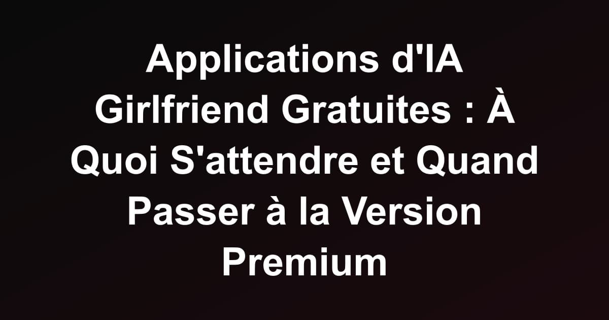 Applications d'IA Girlfriend Gratuites : À Quoi S'attendre et Quand Passer à la Version Premium