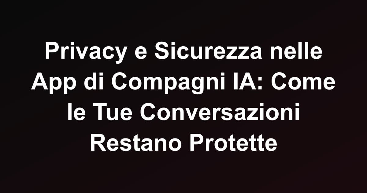 Privacy e Sicurezza nelle App di Compagni IA: Come le Tue Conversazioni Restano Protette