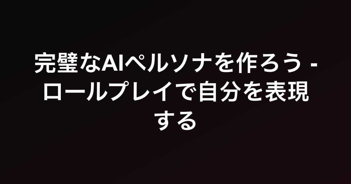 完璧なAIペルソナを作ろう - ロールプレイで自分を表現する