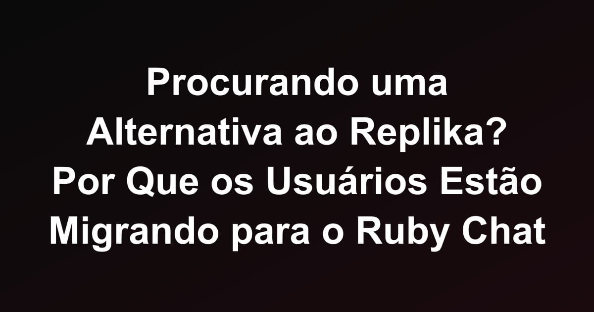Procurando uma Alternativa ao Replika? Por Que os Usuários Estão Migrando para o Ruby Chat