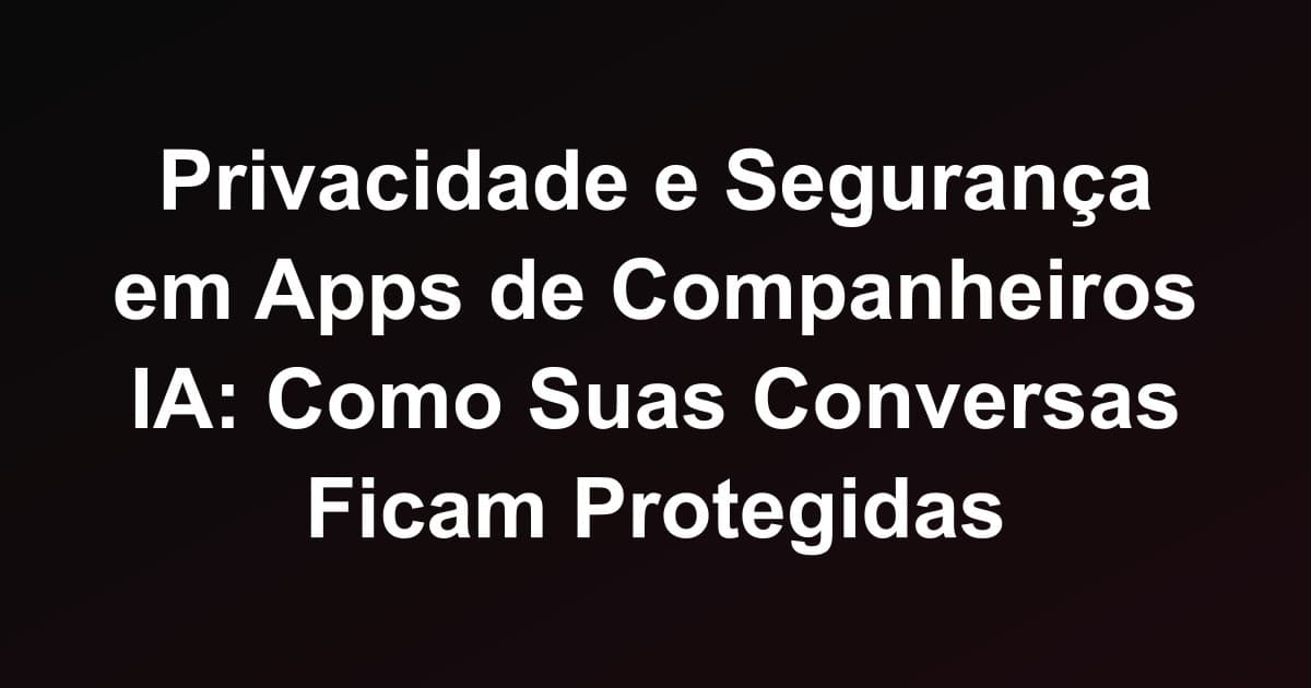 Privacidade e Segurança em Apps de Companheiros IA: Como Suas Conversas Ficam Protegidas