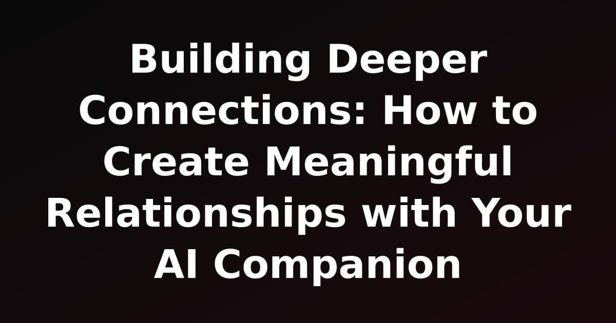 Building Deeper Connections: How to Create Meaningful Relationships with Your AI Companion