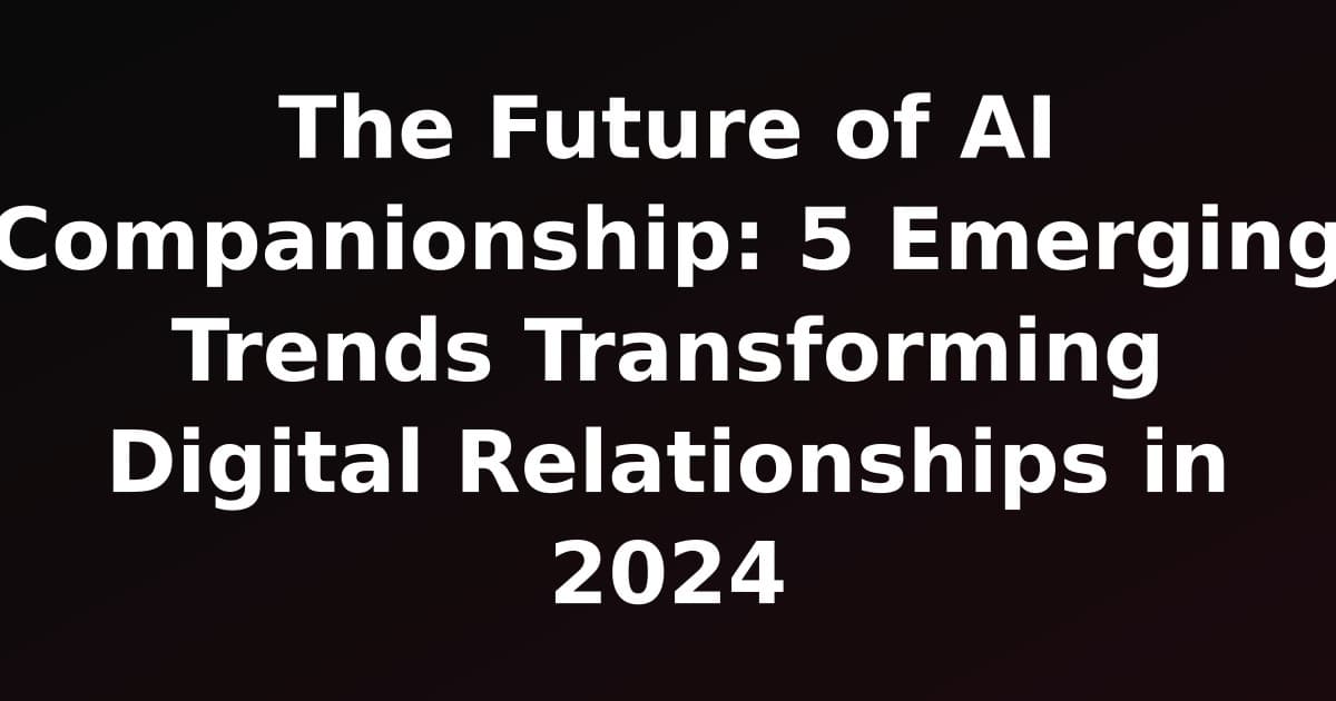 The Future of AI Companionship: 5 Emerging Trends Transforming Digital Relationships in 2024