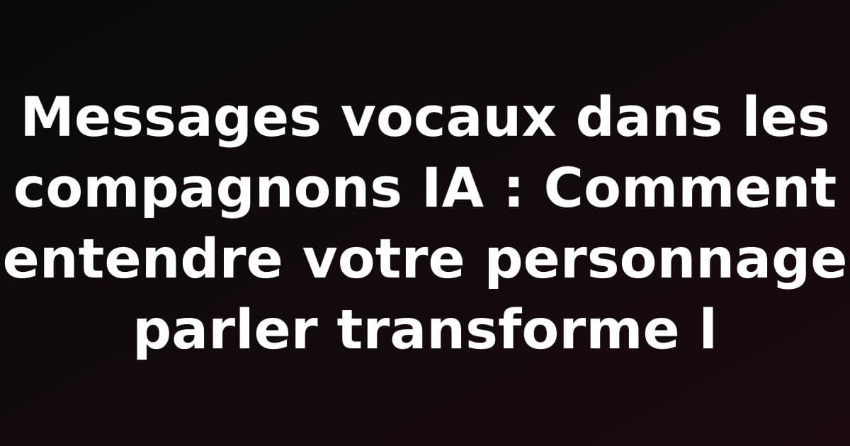 Messages vocaux dans les compagnons IA : Comment entendre votre personnage parler transforme l'expérience