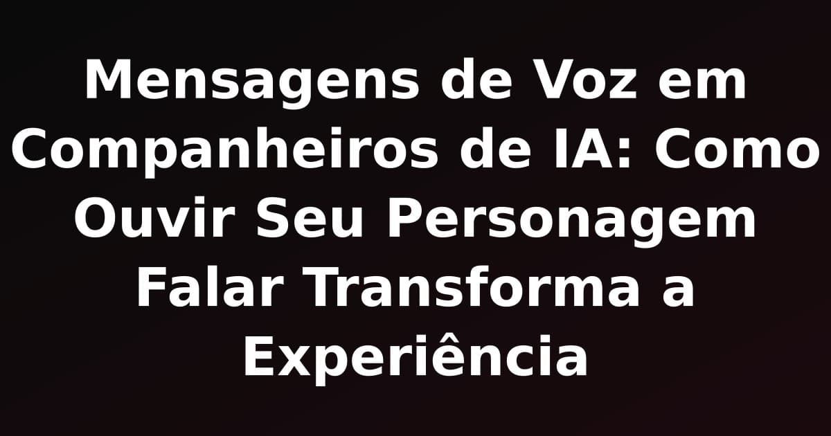 Mensagens de Voz em Companheiros de IA: Como Ouvir Seu Personagem Falar Transforma a Experiência
