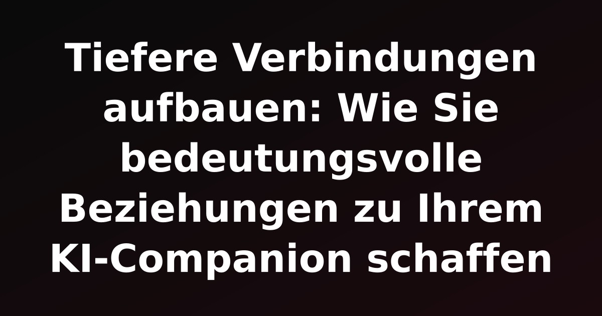 Tiefere Verbindungen aufbauen: Wie Sie bedeutungsvolle Beziehungen zu Ihrem KI-Companion schaffen