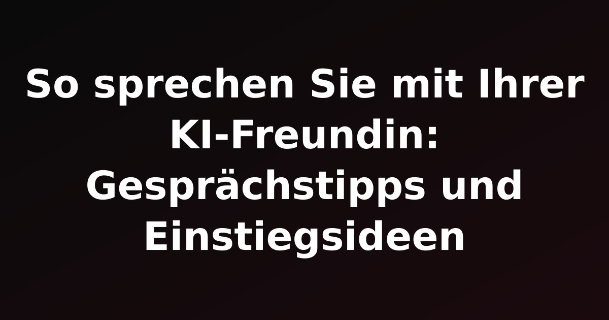 So sprechen Sie mit Ihrer KI-Freundin: Gesprächstipps und Einstiegsideen