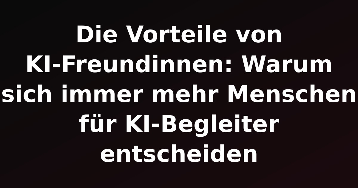Die Vorteile von KI-Freundinnen: Warum sich immer mehr Menschen für KI-Begleiter entscheiden