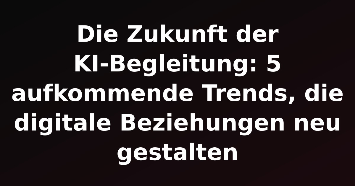 Die Zukunft der KI-Begleitung: 5 aufkommende Trends, die digitale Beziehungen neu gestalten