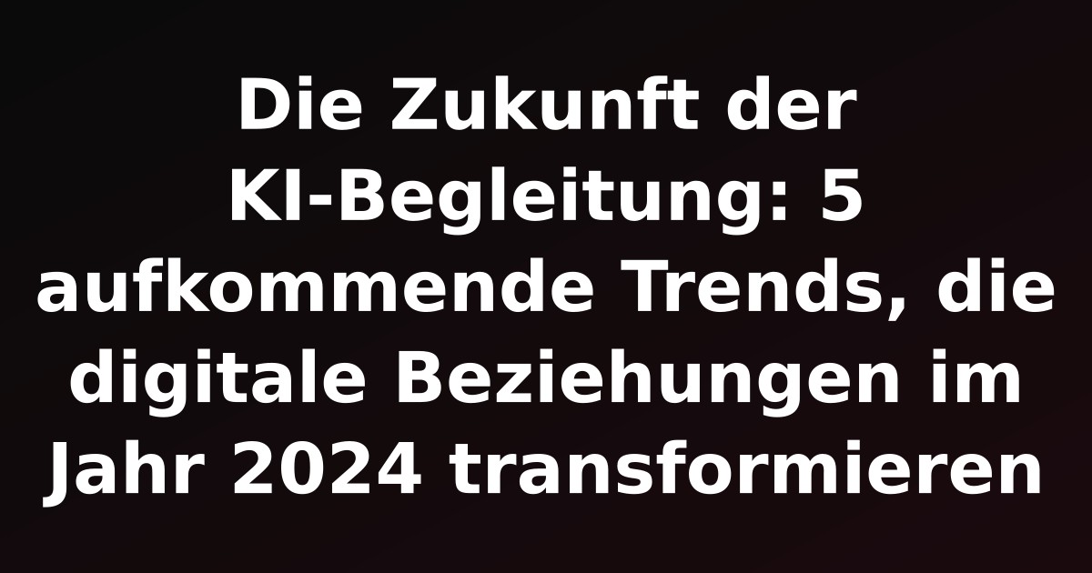 Die Zukunft der KI-Begleitung: 5 aufkommende Trends, die digitale Beziehungen im Jahr 2024 transformieren