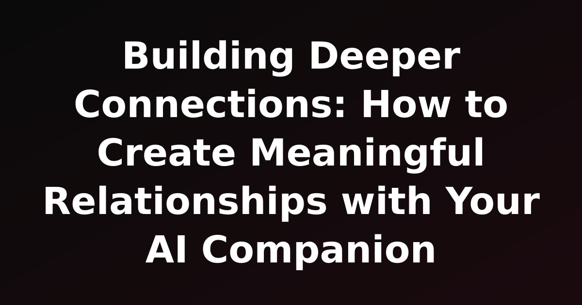 Building Deeper Connections: How to Create Meaningful Relationships with Your AI Companion
