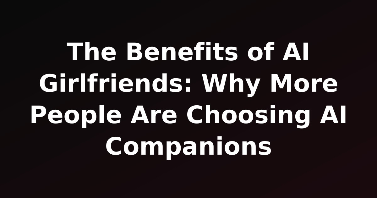The Benefits of AI Girlfriends: Why More People Are Choosing AI Companions