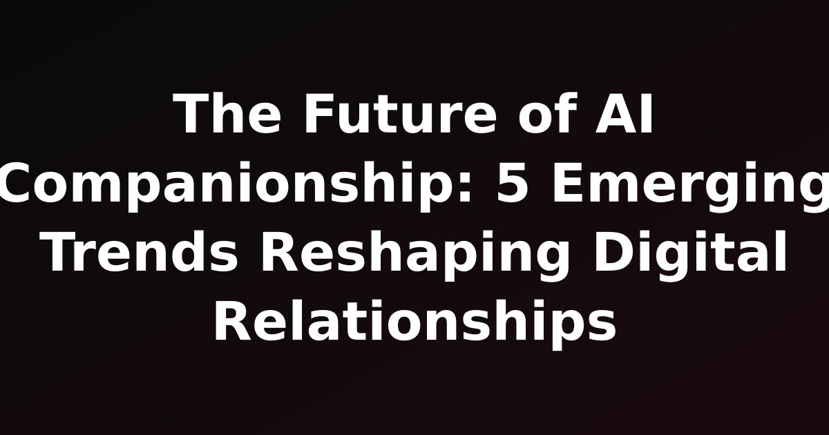 The Future of AI Companionship: 5 Emerging Trends Reshaping Digital Relationships