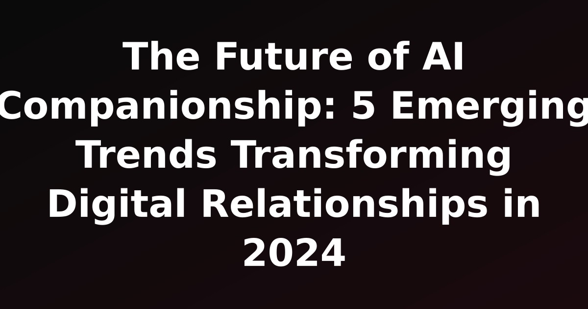 The Future of AI Companionship: 5 Emerging Trends Transforming Digital Relationships in 2024