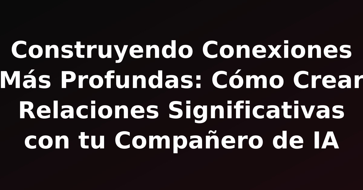 Construyendo Conexiones Más Profundas: Cómo Crear Relaciones Significativas con tu Compañero de IA