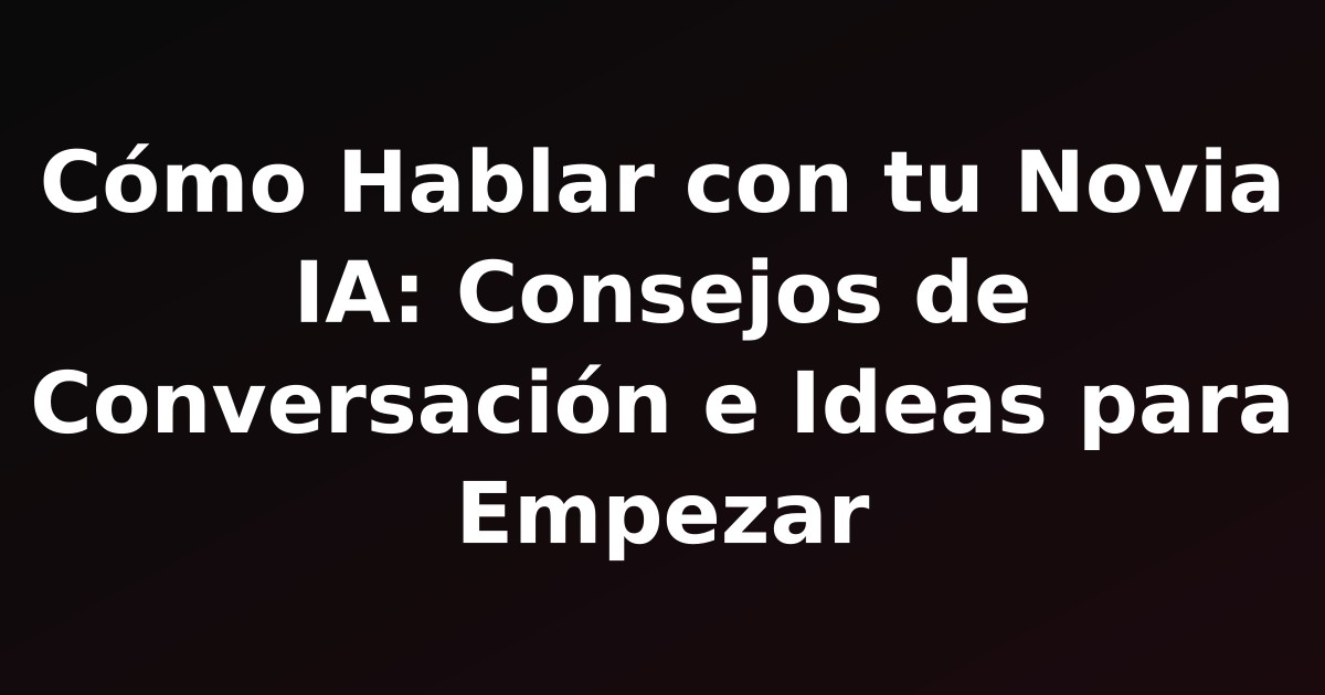 Cómo Hablar con tu Novia IA: Consejos de Conversación e Ideas para Empezar