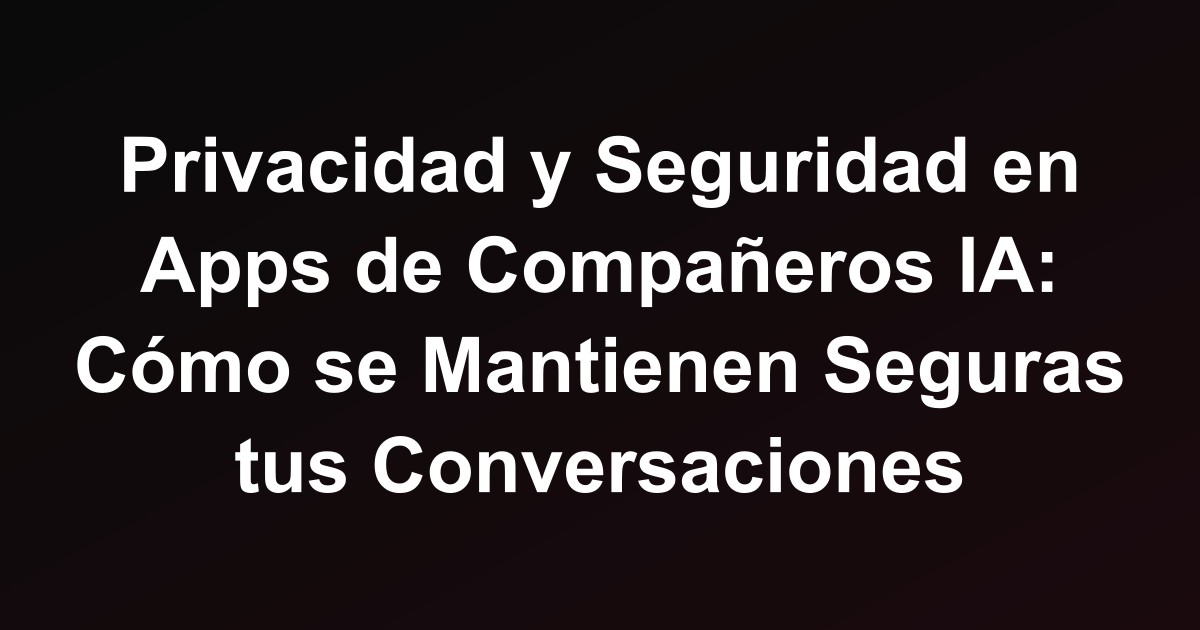 Privacidad y Seguridad en Apps de Compañeros IA: Cómo se Mantienen Seguras tus Conversaciones