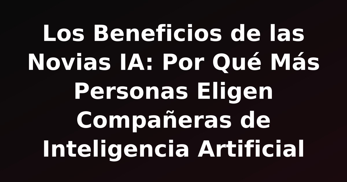 Los Beneficios de las Novias IA: Por Qué Más Personas Eligen Compañeras de Inteligencia Artificial