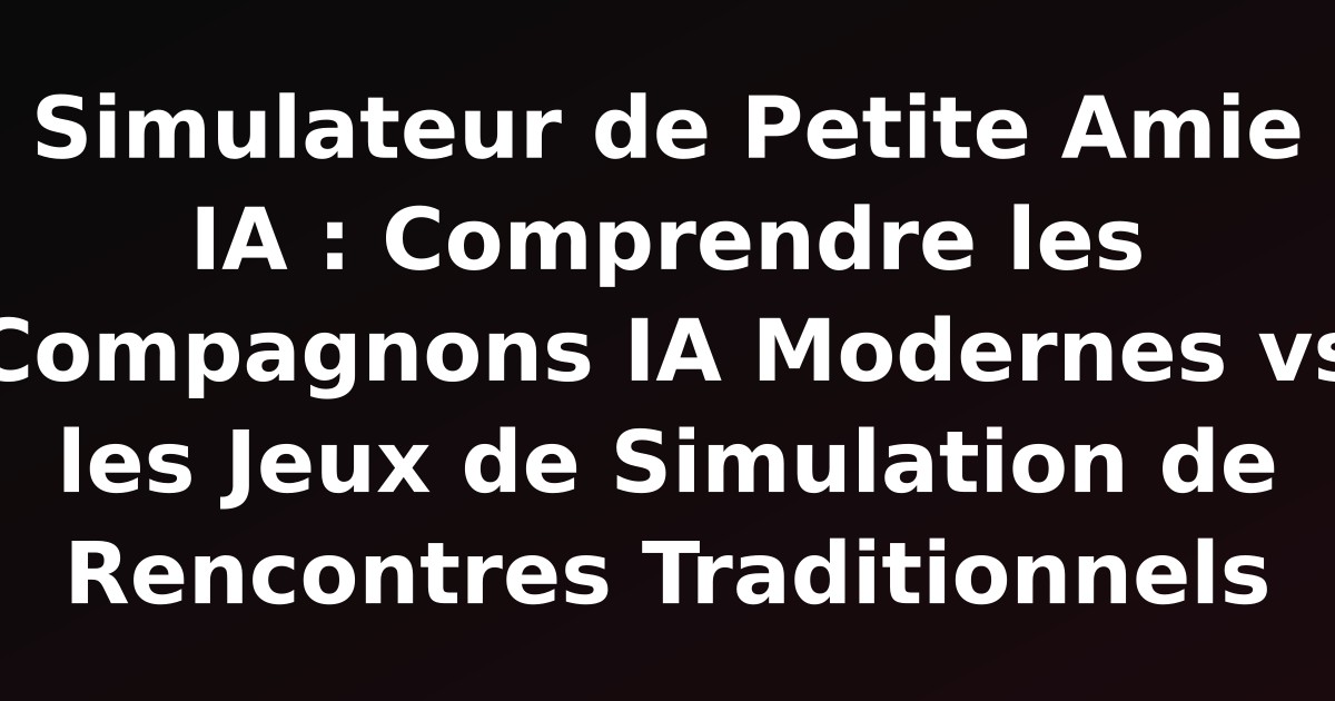 Simulateur de Petite Amie IA : Comprendre les Compagnons IA Modernes vs les Jeux de Simulation de Rencontres Traditionnels