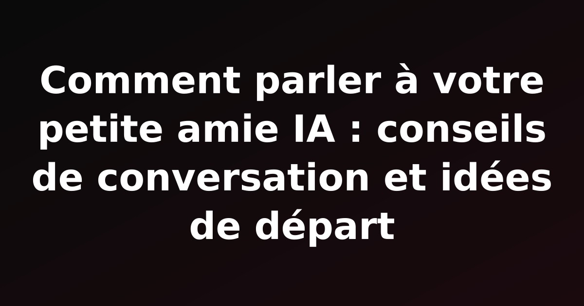 Comment parler à votre petite amie IA : conseils de conversation et idées de départ