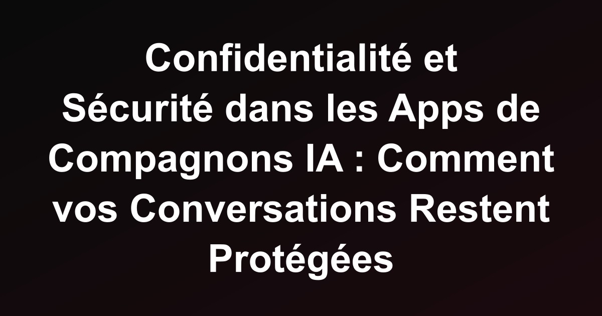 Confidentialité et Sécurité dans les Apps de Compagnons IA : Comment vos Conversations Restent Protégées