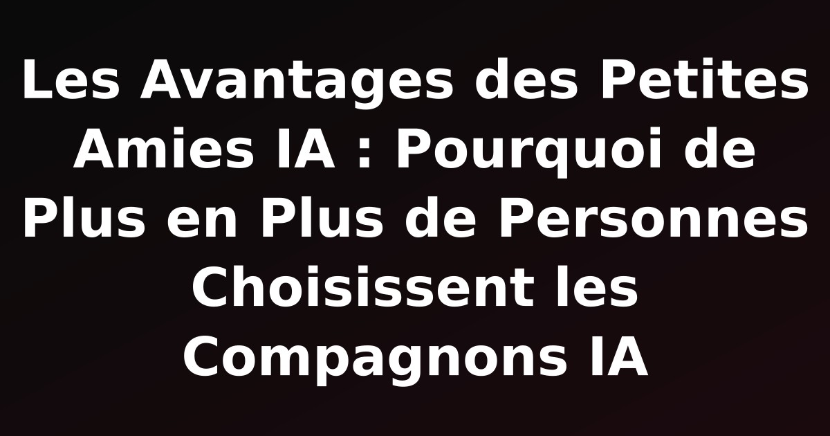 Les Avantages des Petites Amies IA : Pourquoi de Plus en Plus de Personnes Choisissent les Compagnons IA