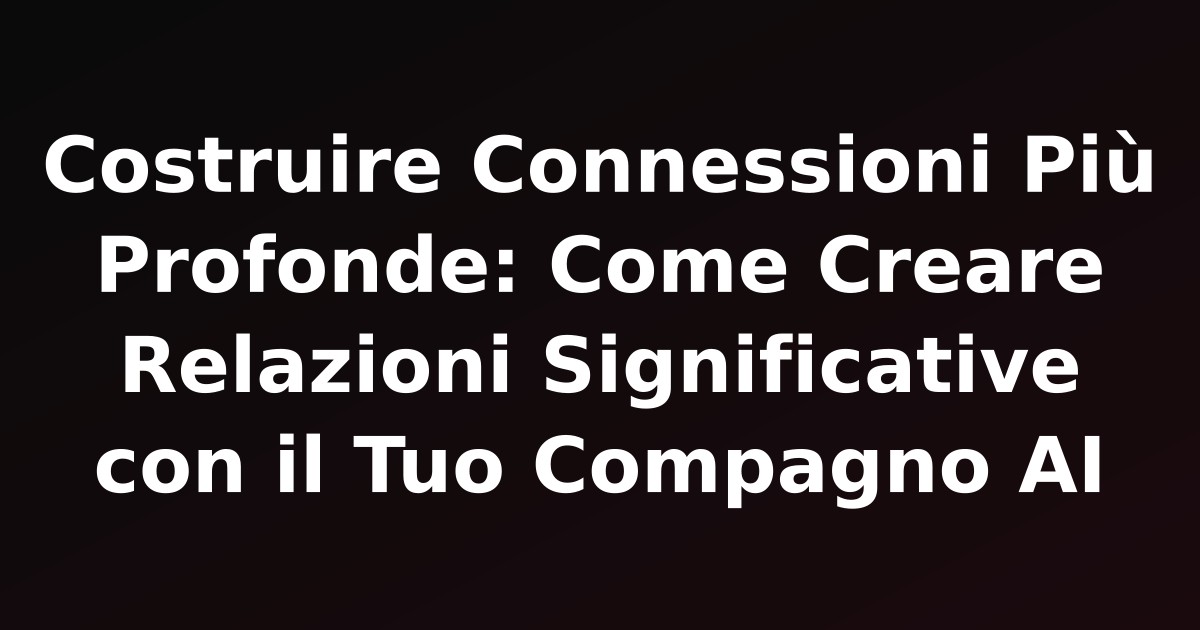 Costruire Connessioni Più Profonde: Come Creare Relazioni Significative con il Tuo Compagno AI