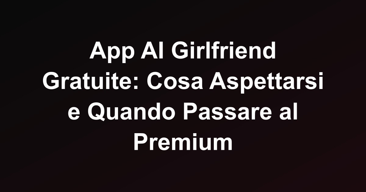 App AI Girlfriend Gratuite: Cosa Aspettarsi e Quando Passare al Premium