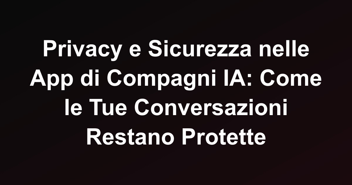Privacy e Sicurezza nelle App di Compagni IA: Come le Tue Conversazioni Restano Protette