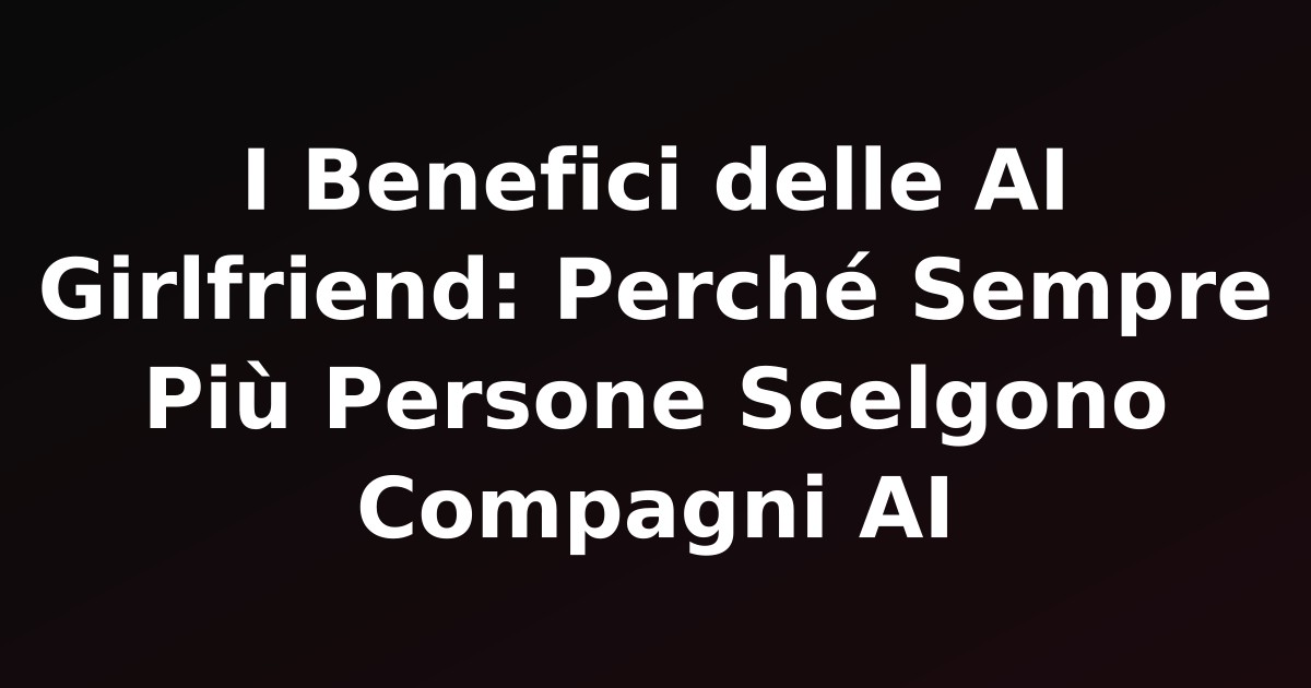 I Benefici delle AI Girlfriend: Perché Sempre Più Persone Scelgono Compagni AI