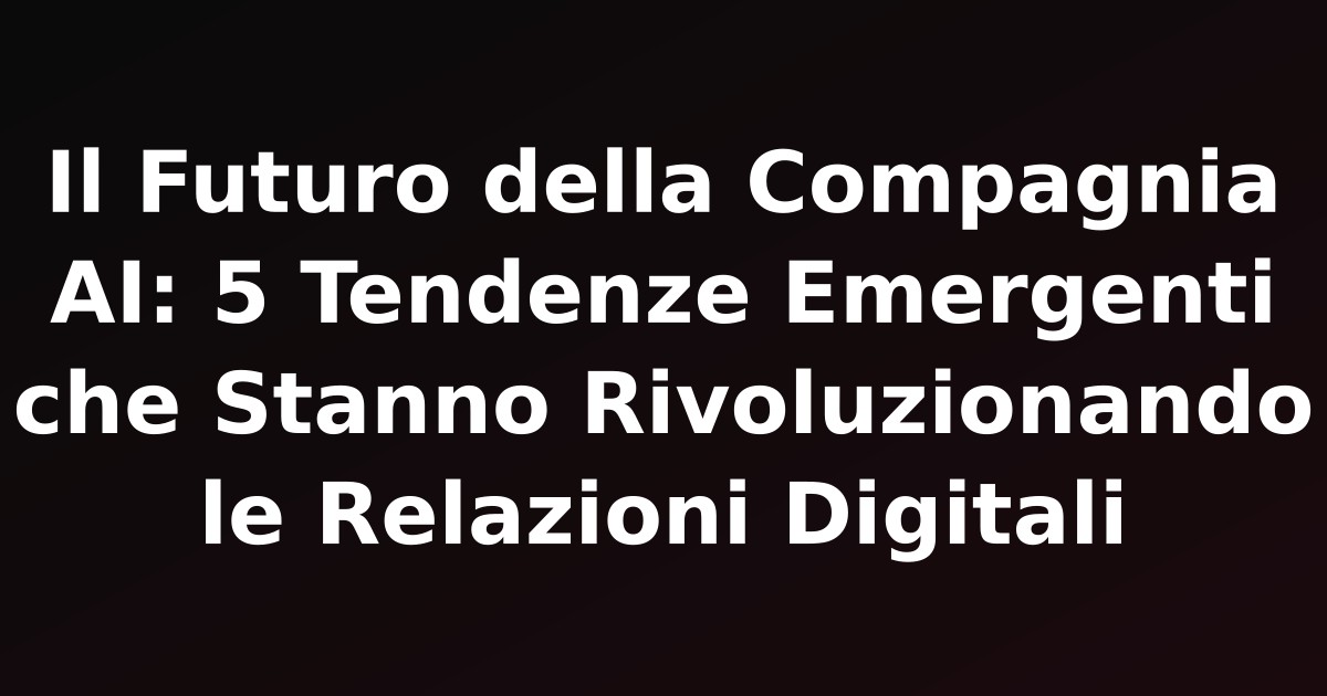 Il Futuro della Compagnia AI: 5 Tendenze Emergenti che Stanno Rivoluzionando le Relazioni Digitali