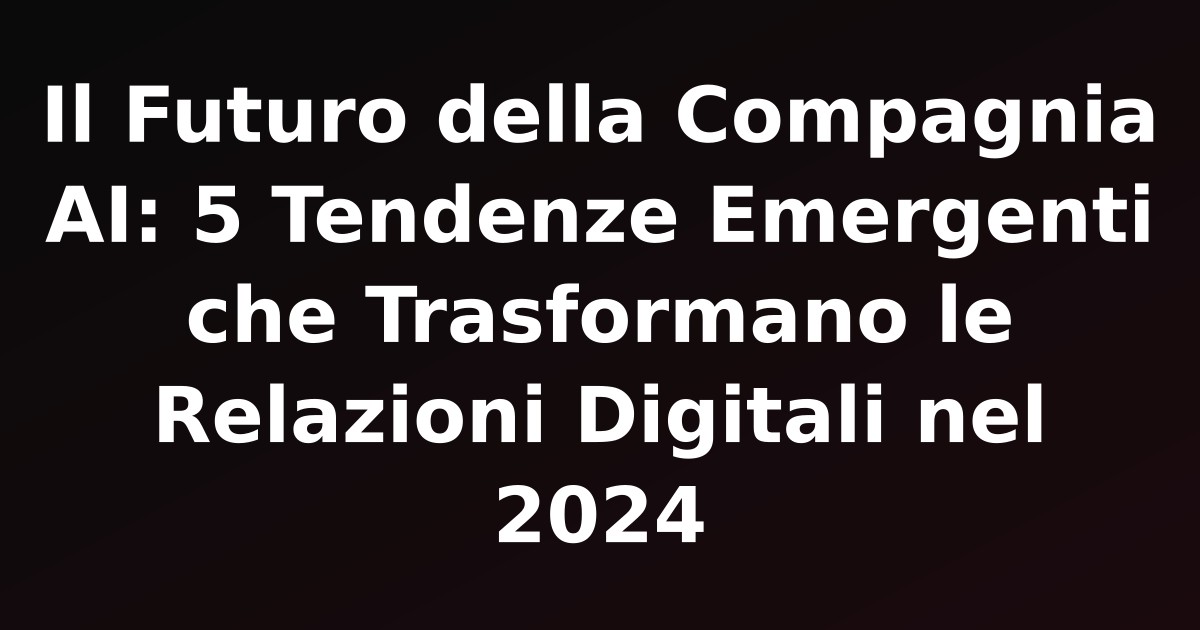 Il Futuro della Compagnia AI: 5 Tendenze Emergenti che Trasformano le Relazioni Digitali nel 2024