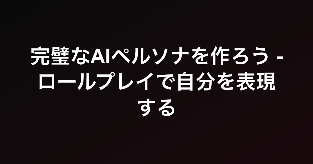 完璧なAIペルソナを作ろう - ロールプレイで自分を表現する
