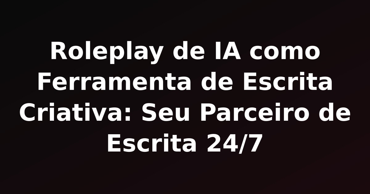 Roleplay de IA como Ferramenta de Escrita Criativa: Seu Parceiro de Escrita 24/7
