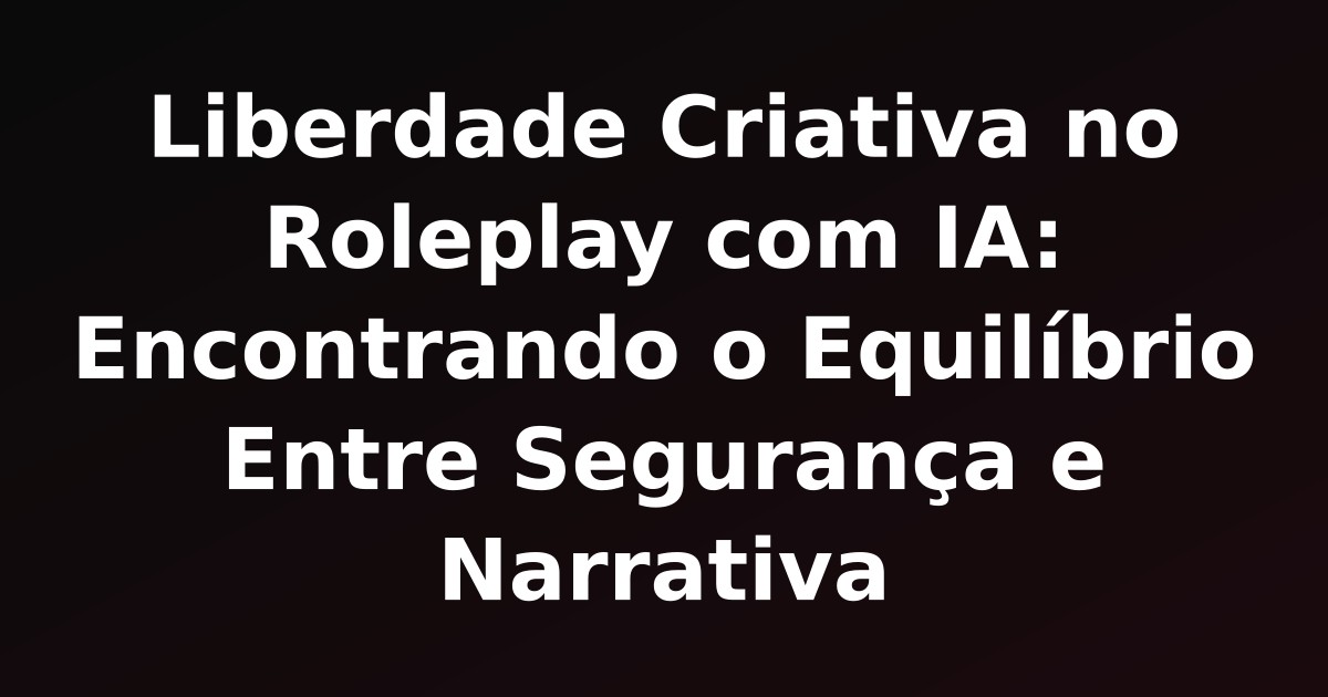 Liberdade Criativa no Roleplay com IA: Encontrando o Equilíbrio Entre Segurança e Narrativa
