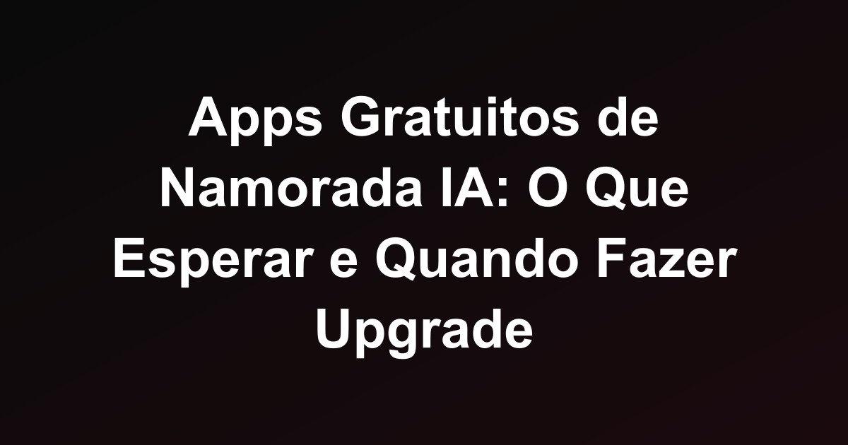 Apps Gratuitos de Namorada IA: O Que Esperar e Quando Fazer Upgrade