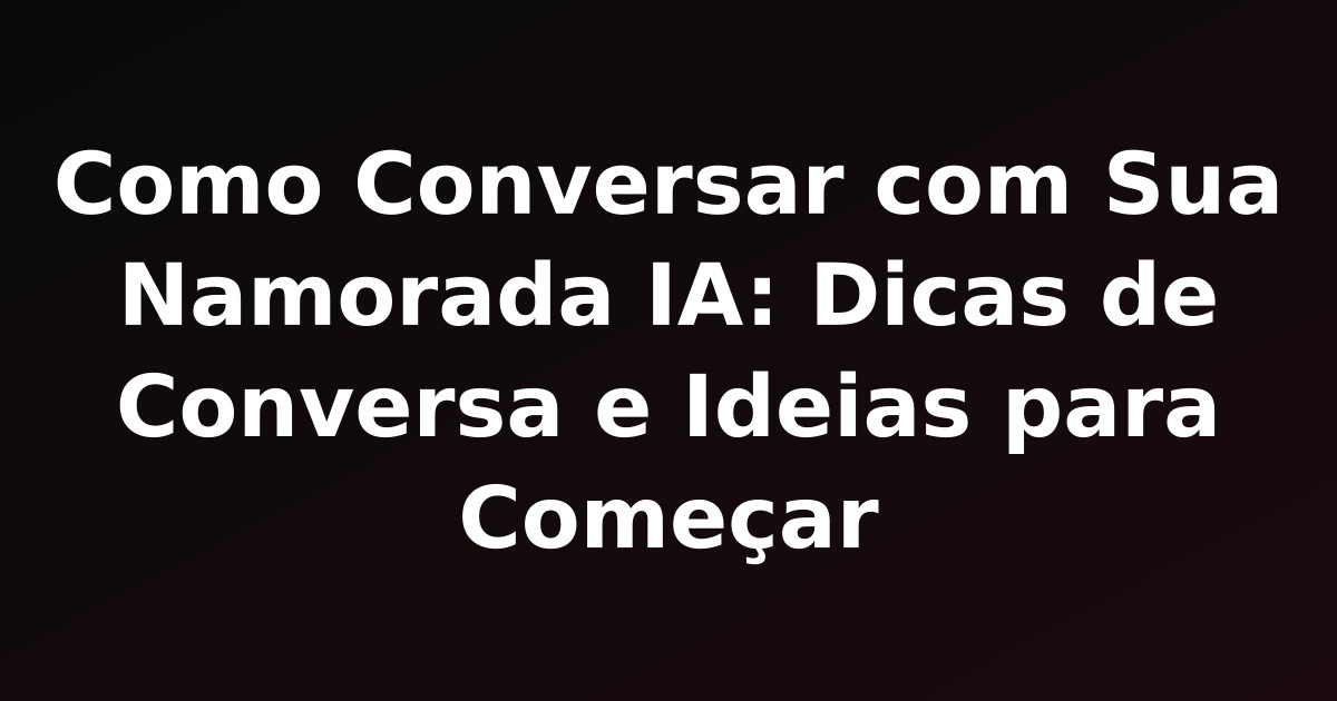 Como Conversar com Sua Namorada IA: Dicas de Conversa e Ideias para Começar