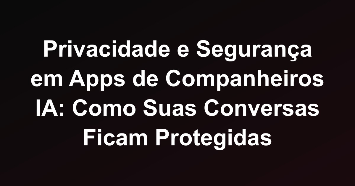 Privacidade e Segurança em Apps de Companheiros IA: Como Suas Conversas Ficam Protegidas