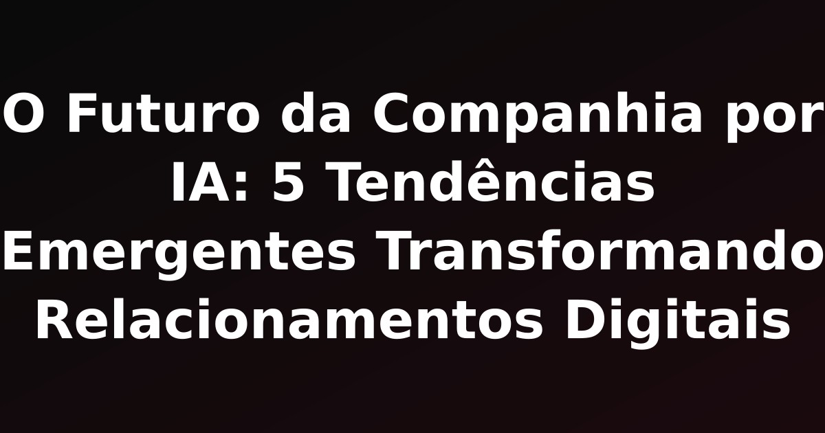 O Futuro da Companhia por IA: 5 Tendências Emergentes Transformando Relacionamentos Digitais