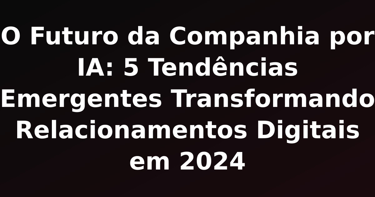 O Futuro da Companhia por IA: 5 Tendências Emergentes Transformando Relacionamentos Digitais em 2024