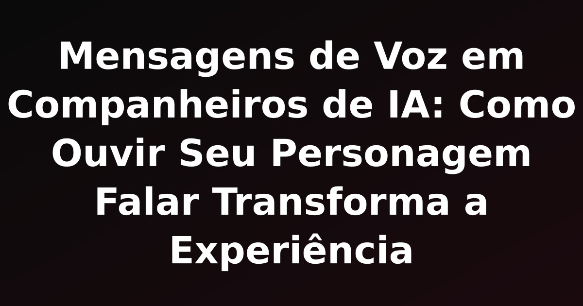 Mensagens de Voz em Companheiros de IA: Como Ouvir Seu Personagem Falar Transforma a Experiência