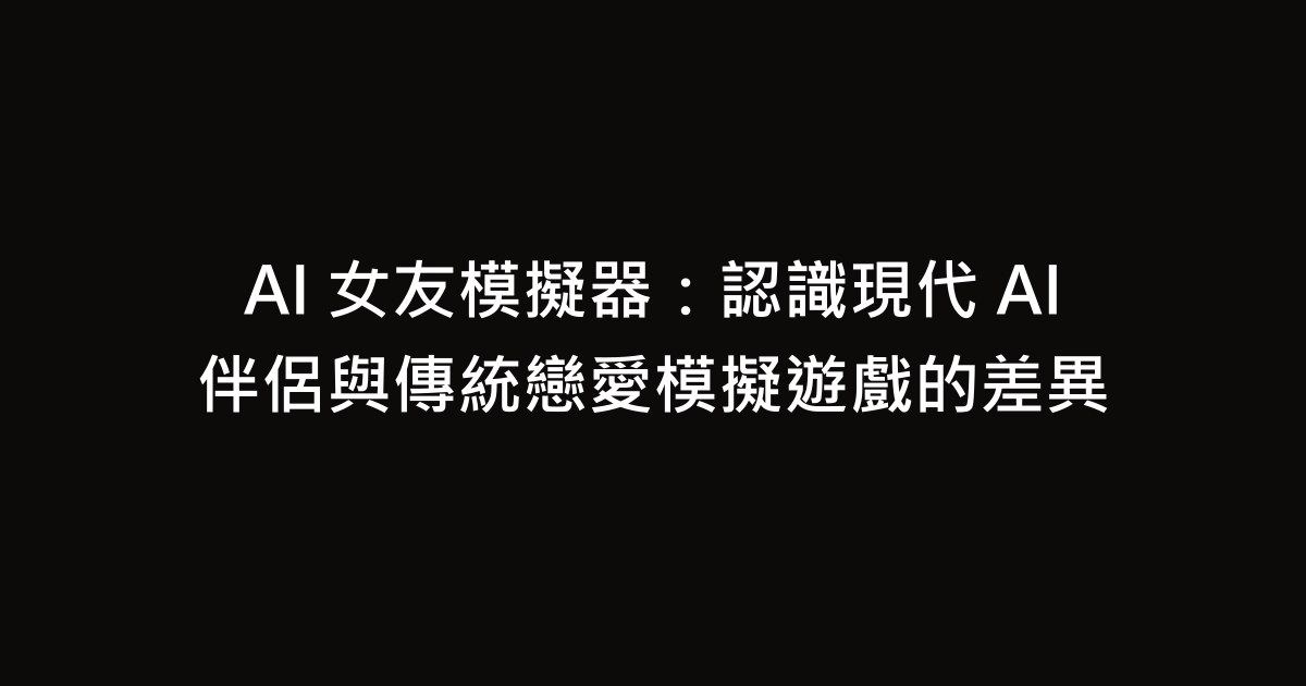 AI 女友模擬器：認識現代 AI 伴侶與傳統戀愛模擬遊戲的差異