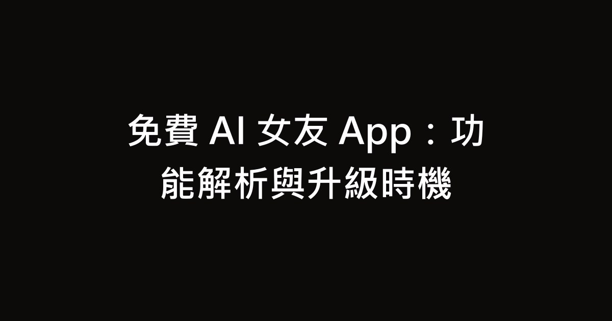 免費 AI 女友 App：功能解析與升級時機