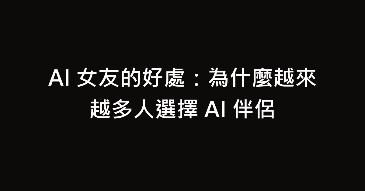 AI 女友的好處：為什麼越來越多人選擇 AI 伴侶