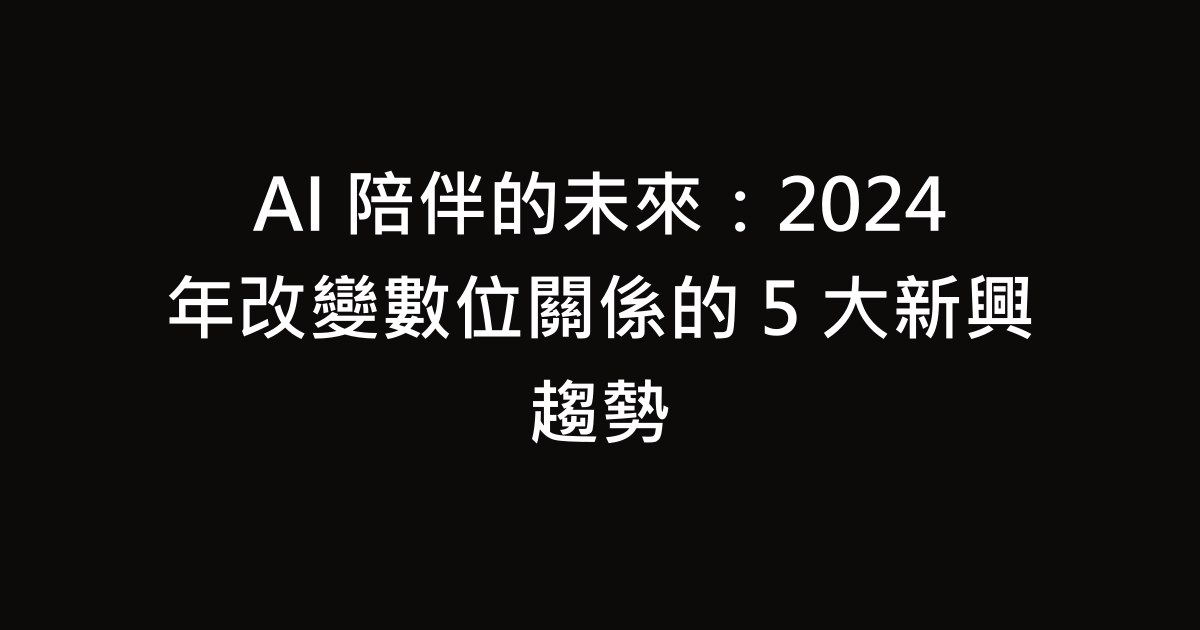 AI 陪伴的未來：2024 年改變數位關係的 5 大新興趨勢